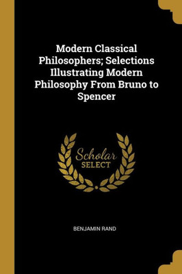 Modern Classical Philosophers; Selections Illustrating Modern Philosophy From Bruno to Spencer