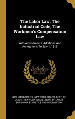 The Labor Law, The Industrial Code, The Workmen's Compensation Law: With Amendments, Additions And Annotations To July 1, 1915