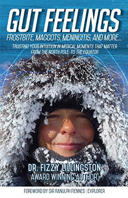 GUT FEELINGS: FROSTBITE, MAGGOTS, MENINGITIS AND MORE ... TRUSTING YOUR INTUITION IN MEDICAL MOMENTS THAT MATTER FROM THE NORTH POLE TO THE EQUATOR