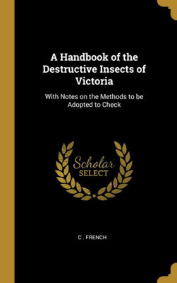 A Handbook of the Destructive Insects of Victoria: With Notes on the Methods to be Adopted to Check