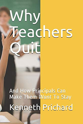 Why Teachers Quit: And How Principals Can Make Them Want To Stay