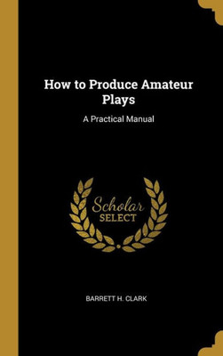 How to Produce Amateur Plays: A Practical Manual