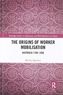 The Origins of Worker Mobilisation: Australia 1788-1850 (Routledge Studies in Employment and Work Relations in Contex)