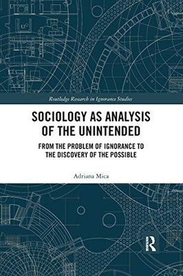 Sociology as Analysis of the Unintended: From the Problem of Ignorance to the Discovery of the Possible (Routledge Research in Ignorance Studies)