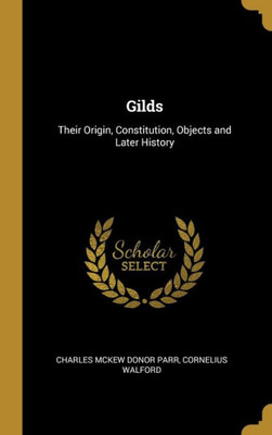 Gilds: Their Origin, Constitution, Objects and Later History