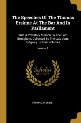 The Speeches Of The Thomas Erskine At The Bar And In Parliament: With A Prefatory Memoir By The Lord Brougham. Collected By The Late Jam. Ridgway. In Four Volumes; Volume 2