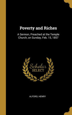 Poverty and Riches: A Sermon, Preached at the Temple Church, on Sunday, Feb. 15, 1857