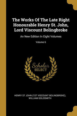 The Works Of The Late Right Honourable Henry St. John, Lord Viscount Bolingbroke: An New Edition In Eight Volumes; Volume 6