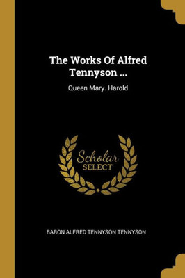 The Works Of Alfred Tennyson ...: Queen Mary. Harold