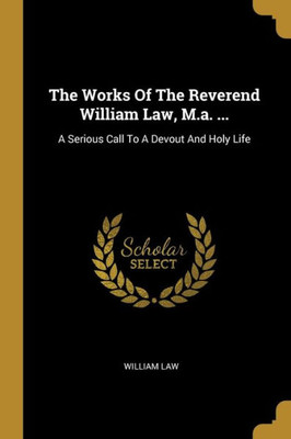 The Works Of The Reverend William Law, M.a. ...: A Serious Call To A Devout And Holy Life