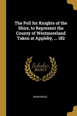 The Poll for Knights of the Shire, to Represent the County of Westmoreland Taken at Appleby, ... 182