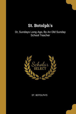 St. Botolph's: Or, Sundays Long Ago, By An Old Sunday School Teacher