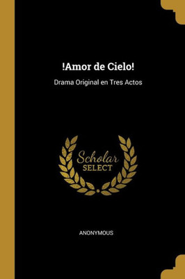 !Amor de Cielo!: Drama Original en Tres Actos (Spanish Edition)