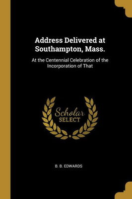 Address Delivered at Southampton, Mass.: At the Centennial Celebration of the Incorporation of That