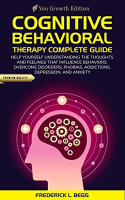 Cognitive Behavioral Therapy Complete Guide: Help yourself understanding the thoughts and feelings that influence behaviors. Overcome disorders, phobias, addictions, depression, and anxiety.