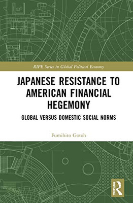 Japanese Resistance to American Financial Hegemony: Global versus Domestic Social Norms (RIPE Series in Global Political Economy)