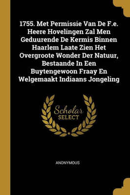 1755. Met Permissie Van De F.e. Heere Hovelingen Zal Men Geduurende De Kermis Binnen Haarlem Laate Zien Het Overgroote Wonder Der Natuur, Bestaande In ... Fraay En Welgemaakt Indiaans Jongeling