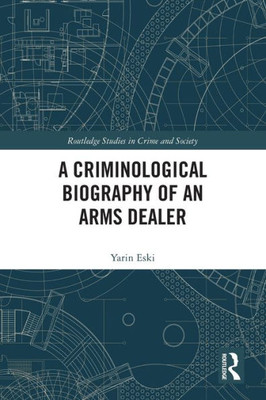 A Criminological Biography of an Arms Dealer (Routledge Studies in Crime and Society)