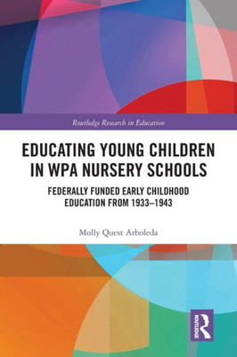 Educating Young Children in WPA Nursery Schools: Federally-Funded Early Childhood Education from 1933-1943 (Routledge Research in Education)
