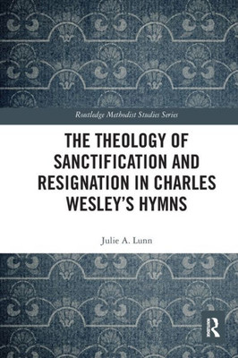 The Theology of Sanctification and Resignation in Charles Wesley's Hymns (Routledge Methodist Studies Series)