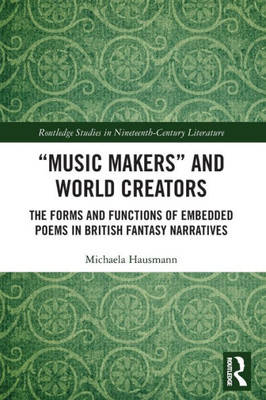 Music Makers and World Creators: The Forms And Functions Of Embedded Poems In British Fantasy Narratives (Routledge Studies in Nineteenth Century Literature)