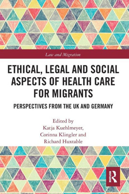 Ethical, Legal and Social Aspects of Healthcare for Migrants: Perspectives from the UK and Germany (Law and Migration)