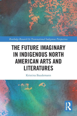 The Future Imaginary in Indigenous North American Arts and Literatures (Routledge Research in Transnational Indigenous Perspectives)