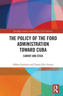 The Policy of the Ford Administration Toward Cuba (Routledge Studies in the History of the Americas)