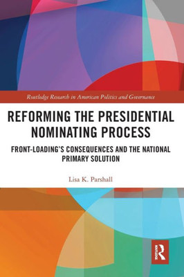 Reforming the Presidential Nominating Process: Front-Loading's Consequences and the National Primary Solution (Routledge Research in American Politics and Governance)