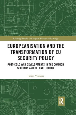 Europeanisation and the Transformation of EU Security Policy: Post-Cold War Developments in the Common Security and Defence Policy (Routledge Studies in European Security and Strategy)