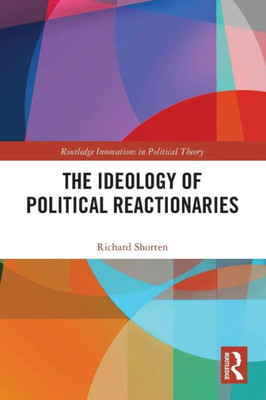 The Ideology of Political Reactionaries (Routledge Innovations in Political Theory)