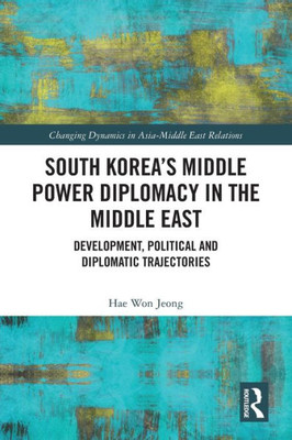 South Koreas Middle Power Diplomacy in the Middle East (Changing Dynamics in Asia-Middle East Relations)