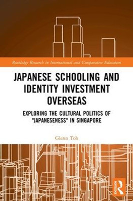 Japanese Schooling and Identity Investment Overseas: Exploring the Cultural Politics of "Japaneseness" in Singapore (Routledge Research in International and Comparative Education)