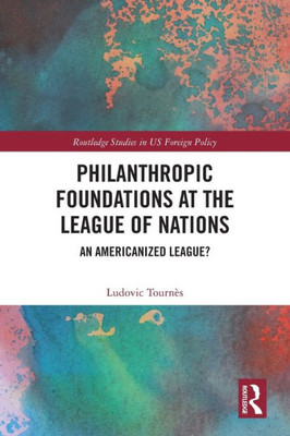 Philanthropic Foundations at the League of Nations (Routledge Studies in US Foreign Policy)
