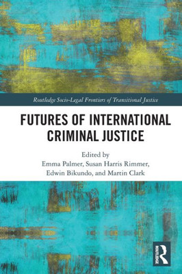 Futures of International Criminal Justice (Routledge Socio-Legal Frontiers of Transitional Justice)