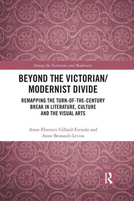 Beyond the Victorian/ Modernist Divide: Remapping the Turn-of-the-Century Break in Literature, Culture and the Visual Arts (Among the Victorians and Modernists)