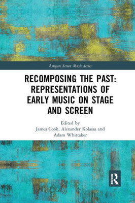 Recomposing the Past: Representations of Early Music on Stage and Screen: Representations of Early Music on Stage and Screen (Ashgate Screen Music Series)