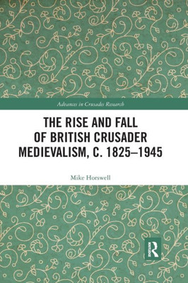 The Rise and Fall of British Crusader Medievalism, c.18251945 (Advances in Crusades Research)