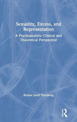 Sexuality, Excess, and Representation: A Psychoanalytic Clinical and Theoretical Perspective (The New Library of Psychoanalysis)
