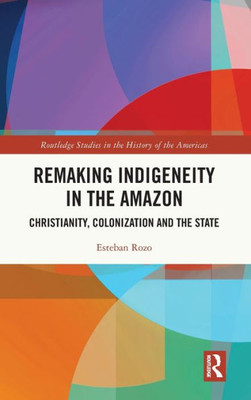 Remaking Indigeneity in the Amazon (Routledge Studies in the History of the Americas)