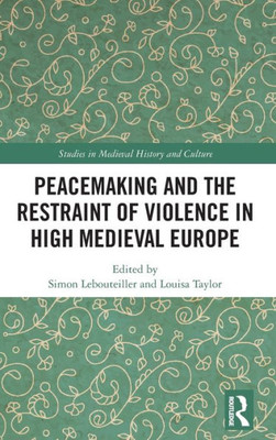 Peacemaking and the Restraint of Violence in High Medieval Europe (Studies in Medieval History and Culture)
