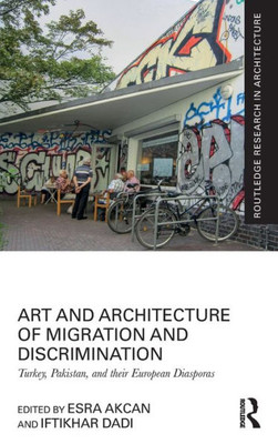 Art and Architecture of Migration and Discrimination: Turkey, Pakistan, and their European Diasporas (Routledge Research in Architecture) Art and Architecture of Migration and Discrimination: Turkey, Pakistan, and their European Diasporas (Routledge Research in Architecture)