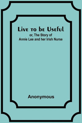 Live to be Useful: or, The Story of Annie Lee and her Irish Nurse