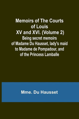 Memoirs of the Courts of Louis XV and XVI. (Volume 2); Being secret memoirs of Madame Du Hausset, lady's maid to Madame de Pompadour, and of the Princess Lamballe