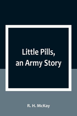 Little Pills, an Army Story: Being Some Experiences of a United States Army Medical Officer on the Frontier Nearly a Half Century Ago