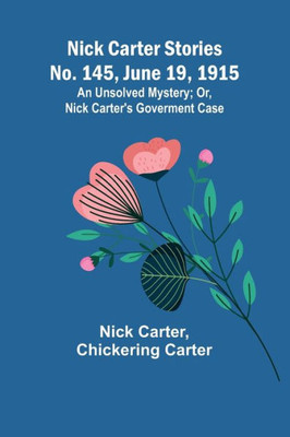 Nick Carter Stories No. 145, June 19, 1915: An Unsolved Mystery; Or, Nick Carter's Goverment Case