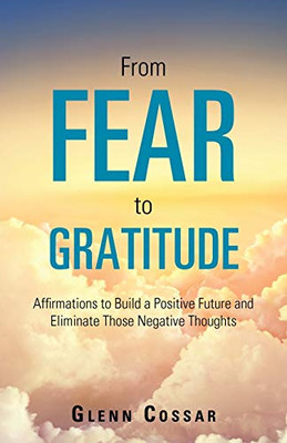 From Fear to Gratitude: Affirmations to Build a Positive Future and Eliminate Those Negative Thoughts