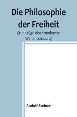 Die Philosophie der Freiheit: Grundzüge einer modernen Weltanschauung (German Edition)