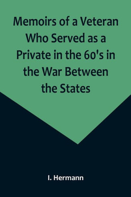 Memoirs of a Veteran Who Served as a Private in the 60's in the War Between the States; Personal Incidents, Experiences and Observations