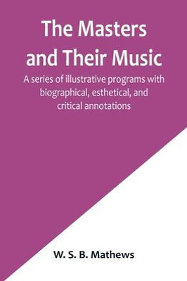 The Masters and Their Music; A series of illustrative programs with biographical, esthetical, and critical annotations